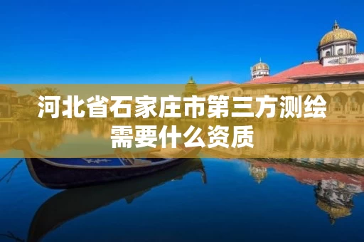 河北省石家庄市第三方测绘需要什么资质
