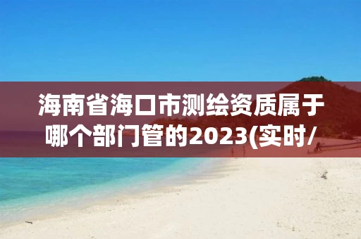 海南省海口市测绘资质属于哪个部门管的2023(实时/更新中)