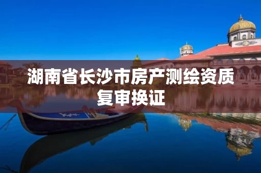 湖南省长沙市房产测绘资质复审换证