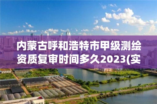 内蒙古呼和浩特市甲级测绘资质复审时间多久2023(实时/更新中) 内蒙古呼和浩特市甲级测绘资质复审时间多久2023(实时/更新中)