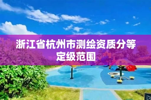 浙江省杭州市测绘资质分等定级范围