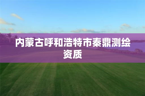 内蒙古呼和浩特市秦鼎测绘资质