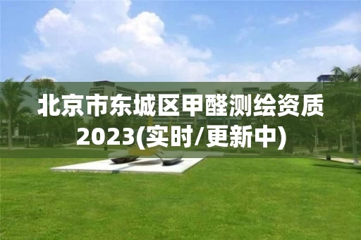 北京市东城区甲醛测绘资质2023(实时/更新中)