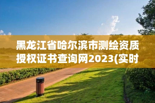 黑龙江省哈尔滨市测绘资质授权证书查询网2023(实时/更新中)