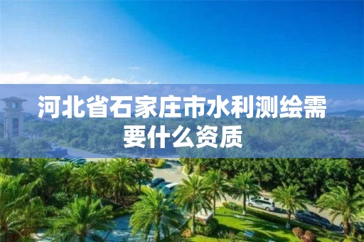 河北省石家庄市水利测绘需要什么资质