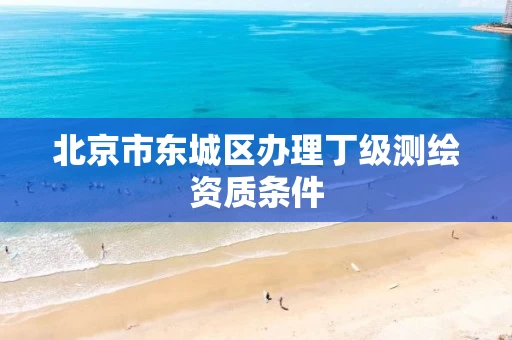 北京市东城区办理丁级测绘资质条件