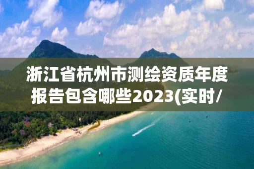 浙江省杭州市测绘资质年度报告包含哪些2023(实时/更新中)