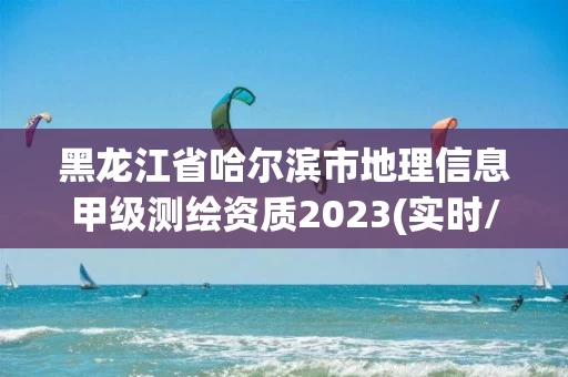 黑龙江省哈尔滨市地理信息甲级测绘资质2023(实时/更新中)
