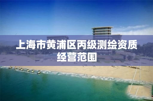 上海市黄浦区丙级测绘资质经营范围 上海市黄浦区丙级测绘资质经营范围