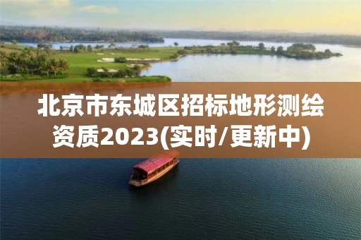 北京市东城区招标地形测绘资质2023(实时/更新中) 北京市东城区招标地形测绘资质2023(实时/更新中)