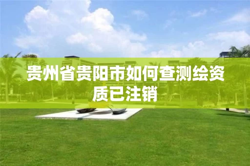 贵州省贵阳市如何查测绘资质已注销