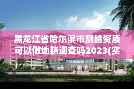黑龙江省哈尔滨市测绘资质可以做地籍调查吗2023(实时/更新中)
