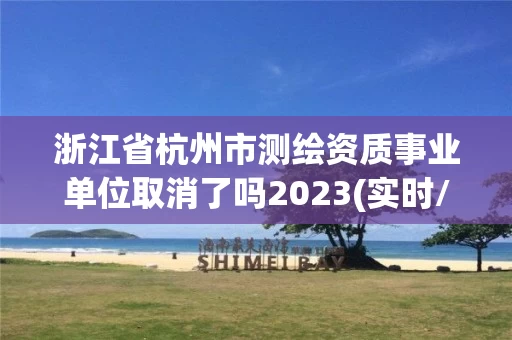 浙江省杭州市测绘资质事业单位取消了吗2023(实时/更新中)
