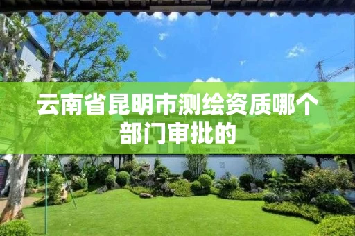 云南省昆明市测绘资质哪个部门审批的