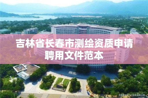 吉林省长春市测绘资质申请聘用文件范本
