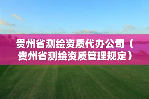 贵州省测绘资质代办公司（贵州省测绘资质管理规定）