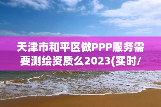 天津市和平区做PPP服务需要测绘资质么2023(实时/更新中) 天津市和平区做PPP服务需要测绘资质么2023(实时/更新中)