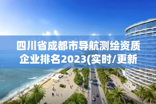四川省成都市导航测绘资质企业排名2023(实时/更新中)