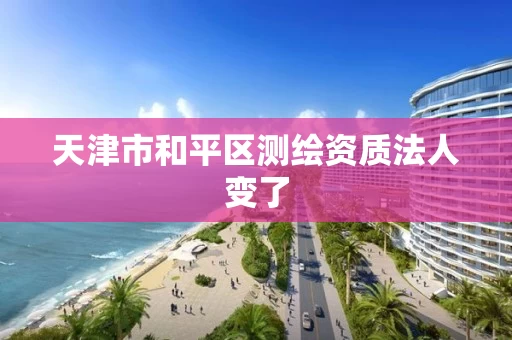 天津市和平区测绘资质法人变了