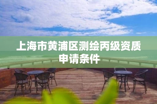 上海市黄浦区测绘丙级资质申请条件