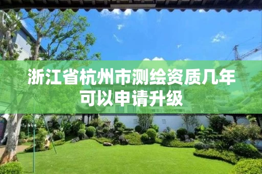 浙江省杭州市测绘资质几年可以申请升级