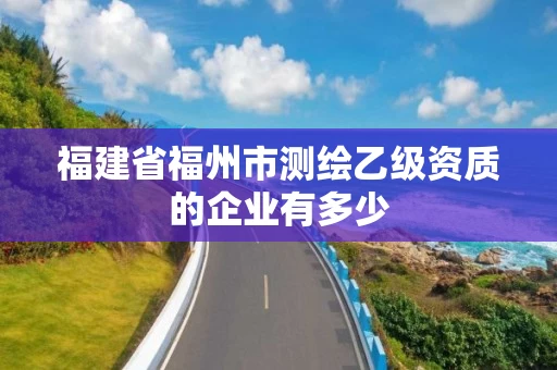 福建省福州市测绘乙级资质的企业有多少