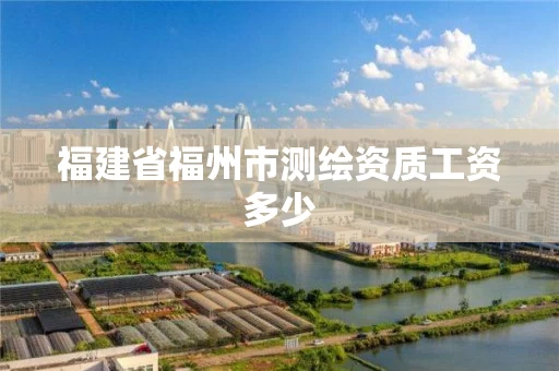 福建省福州市测绘资质工资多少