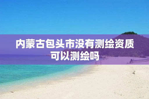 内蒙古包头市没有测绘资质可以测绘吗