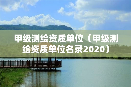 甲级测绘资质单位（甲级测绘资质单位名录2020）