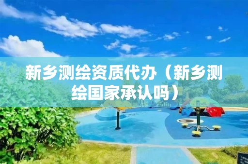 新乡测绘资质代办（新乡测绘国家承认吗）