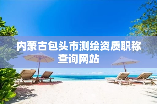 内蒙古包头市测绘资质职称查询网站