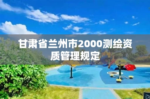 甘肃省兰州市2000测绘资质管理规定