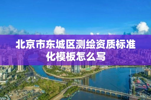 北京市东城区测绘资质标准化模板怎么写
