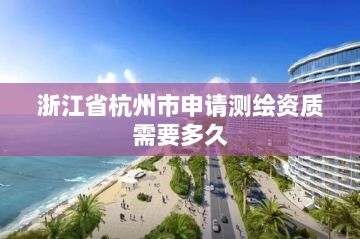 浙江省杭州市申请测绘资质需要多久