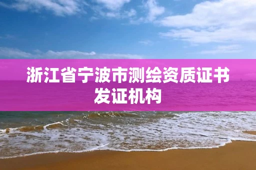 浙江省宁波市测绘资质证书发证机构