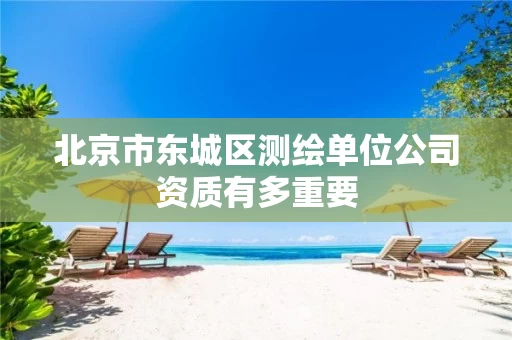 北京市东城区测绘单位公司资质有多重要