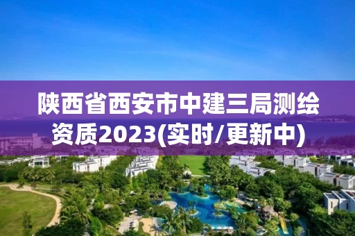 陕西省西安市中建三局测绘资质2023(实时/更新中)