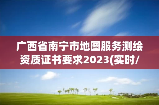 广西省南宁市地图服务测绘资质证书要求2023(实时/更新中)