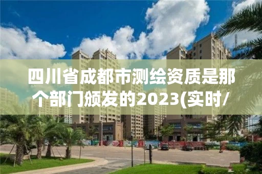 四川省成都市测绘资质是那个部门颁发的2023(实时/更新中)