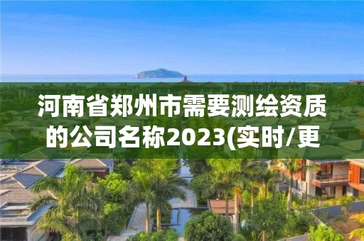 河南省郑州市需要测绘资质的公司名称2023(实时/更新中) 河南省郑州市需要测绘资质的公司名称2023(实时/更新中)