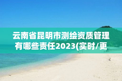 云南省昆明市测绘资质管理有哪些责任2023(实时/更新中)
