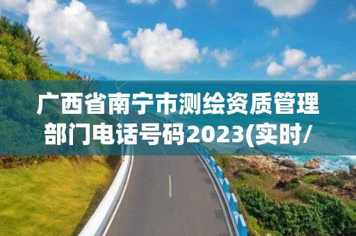 广西省南宁市测绘资质管理部门电话号码2023(实时/更新中)
