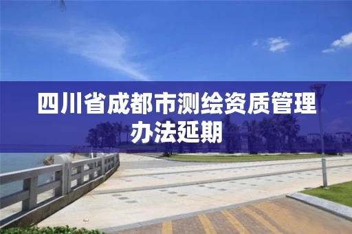 四川省成都市测绘资质管理办法延期