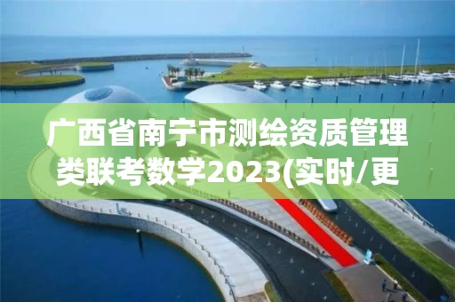广西省南宁市测绘资质管理类联考数学2023(实时/更新中)