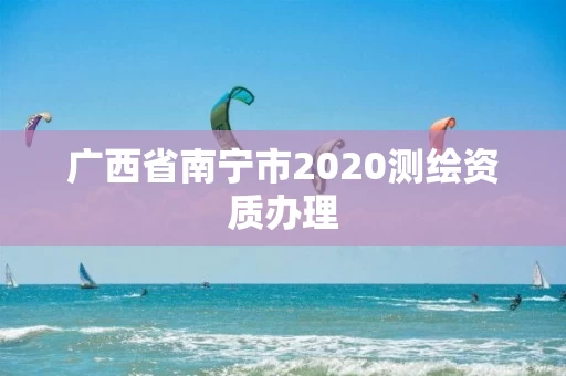 广西省南宁市2020测绘资质办理