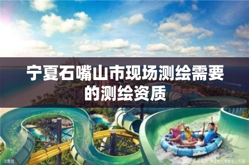 宁夏石嘴山市现场测绘需要的测绘资质