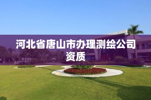 河北省唐山市办理测绘公司资质 河北省唐山市办理测绘公司资质