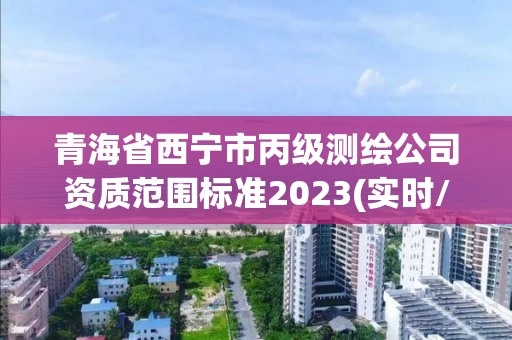 青海省西宁市丙级测绘公司资质范围标准2023(实时/更新中)
