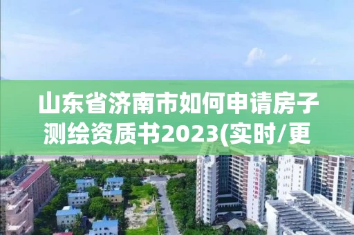 山东省济南市如何申请房子测绘资质书2023(实时/更新中)