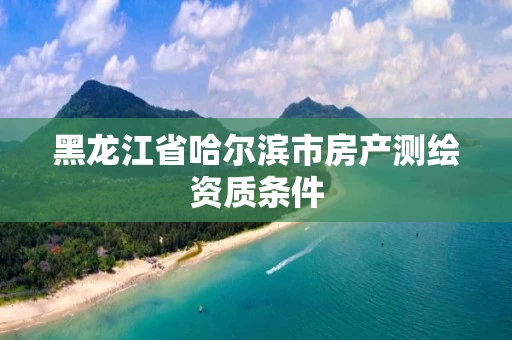 黑龙江省哈尔滨市房产测绘资质条件